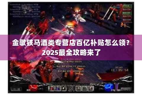 金歌铁马酒类专营店百亿补贴怎么领？2025最全攻略来了