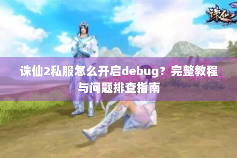 诛仙2私服怎么开启debug？完整教程与问题排查指南