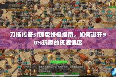 刀塔传奇sf原版终极指南，如何避开90%玩家的资源误区