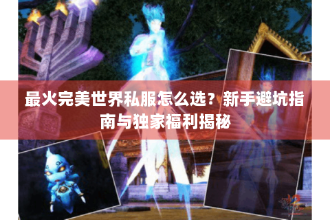 最火完美世界私服怎么选？新手避坑指南与独家福利揭秘