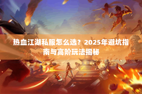 热血江湖私服怎么选？2025年避坑指南与高阶玩法揭秘