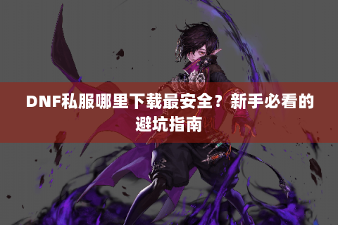DNF私服哪里下载最安全？新手必看的避坑指南