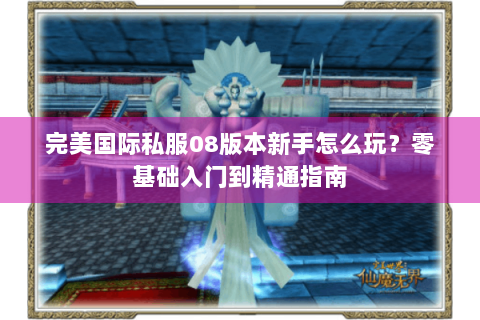 完美国际私服08版本新手怎么玩？零基础入门到精通指南