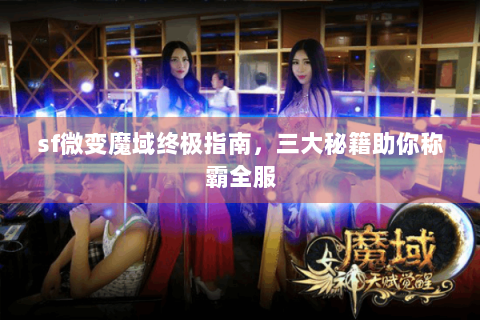 sf微变魔域终极指南，三大秘籍助你称霸全服