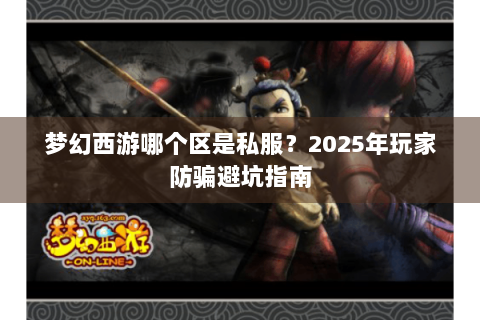 梦幻西游哪个区是私服？2025年玩家防骗避坑指南