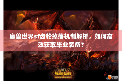 魔兽世界sf齿轮掉落机制解析，如何高效获取毕业装备？