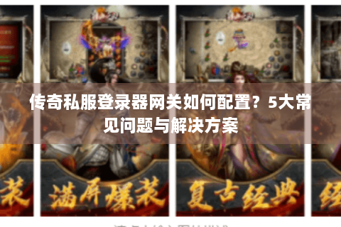 传奇私服登录器网关如何配置？5大常见问题与解决方案