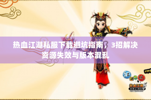 热血江湖私服下载避坑指南，3招解决资源失效与版本混乱