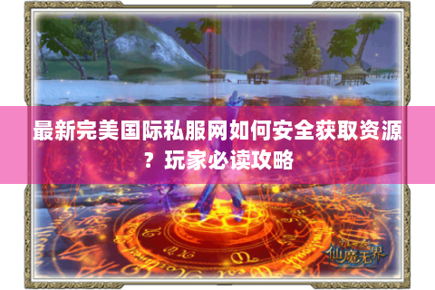 最新完美国际私服网如何安全获取资源？玩家必读攻略