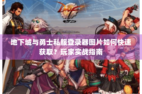 地下城与勇士私服登录器图片如何快速获取？玩家实战指南