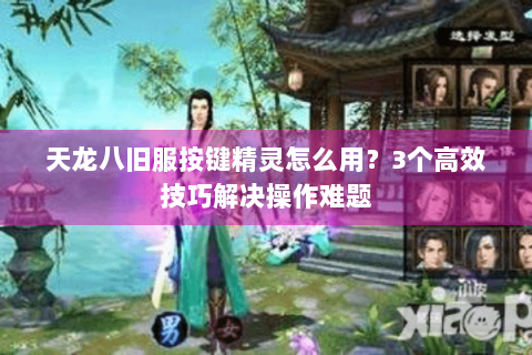 天龙八旧服按键精灵怎么用？3个高效技巧解决操作难题