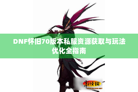 DNF怀旧70版本私服资源获取与玩法优化全指南