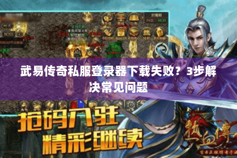 武易传奇私服登录器下载失败？3步解决常见问题