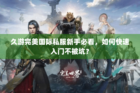 久游完美国际私服新手必看，如何快速入门不被坑？