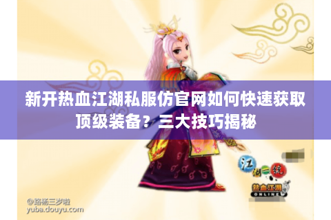 新开热血江湖私服仿官网如何快速获取顶级装备？三大技巧揭秘