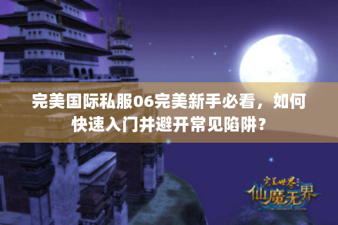 完美国际私服06完美新手必看，如何快速入门并避开常见陷阱？