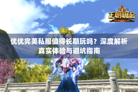 优优完美私服值得长期玩吗？深度解析真实体验与避坑指南