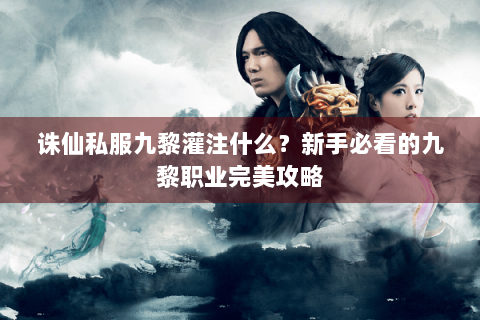 诛仙私服九黎灌注什么？新手必看的九黎职业完美攻略