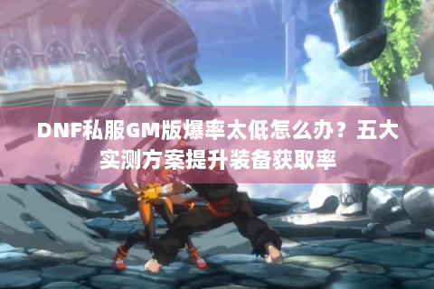 DNF私服GM版爆率太低怎么办？五大实测方案提升装备获取率