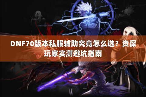 DNF70版本私服辅助究竟怎么选？资深玩家实测避坑指南