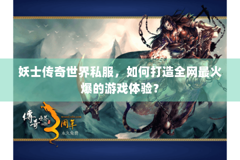 妖士传奇世界私服，如何打造全网最火爆的游戏体验？