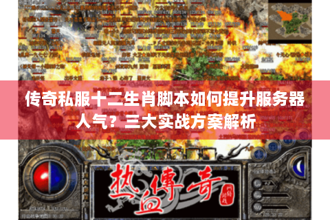 传奇私服十二生肖脚本如何提升服务器人气？三大实战方案解析