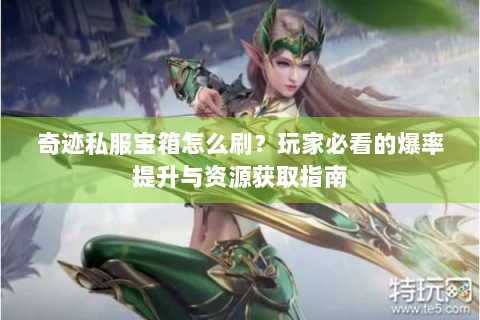 奇迹私服宝箱怎么刷？玩家必看的爆率提升与资源获取指南