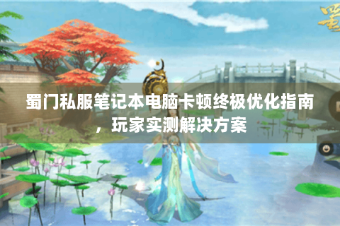 蜀门私服笔记本电脑卡顿终极优化指南，玩家实测解决方案
