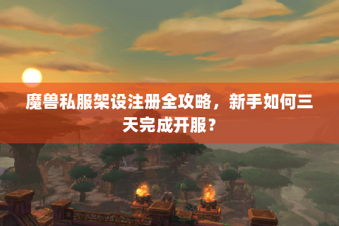 魔兽私服架设注册全攻略，新手如何三天完成开服？