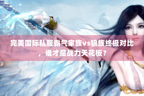 完美国际私服霸气家族vs狼族终极对比，谁才是战力天花板？