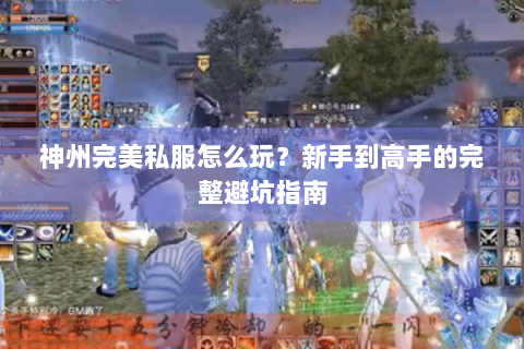 神州完美私服怎么玩？新手到高手的完整避坑指南