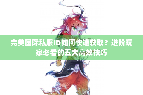完美国际私服ID如何快速获取？进阶玩家必看的五大高效技巧