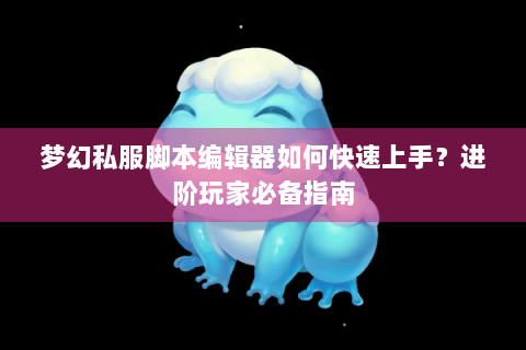 梦幻私服脚本编辑器如何快速上手？进阶玩家必备指南