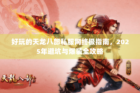 好玩的天龙八部私服网终极指南，2025年避坑与爆装全攻略