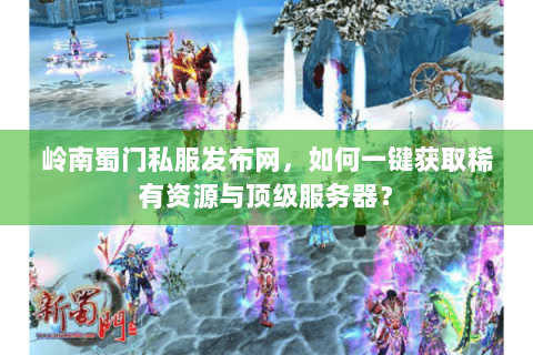 岭南蜀门私服发布网，如何一键获取稀有资源与顶级服务器？