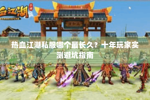 热血江湖私服哪个最长久？十年玩家实测避坑指南