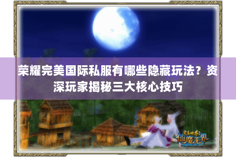 荣耀完美国际私服有哪些隐藏玩法？资深玩家揭秘三大核心技巧