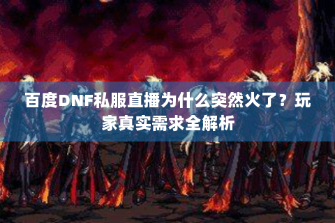 百度DNF私服直播为什么突然火了？玩家真实需求全解析
