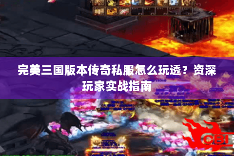 完美三国版本传奇私服怎么玩透？资深玩家实战指南