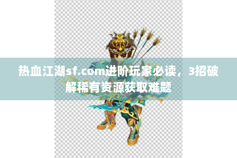 热血江湖sf.com进阶玩家必读，3招破解稀有资源获取难题