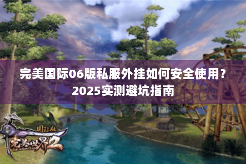 完美国际06版私服外挂如何安全使用？2025实测避坑指南