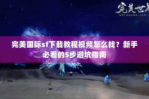 完美国际sf下载教程视频怎么找？新手必看的5步避坑指南