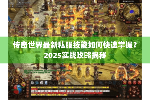 传奇世界最新私服技能如何快速掌握？2025实战攻略揭秘