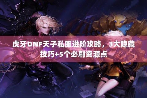 虎牙DNF天子私服进阶攻略，3大隐藏技巧+5个必刷资源点