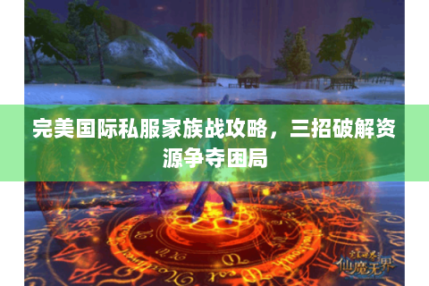 完美国际私服家族战攻略，三招破解资源争夺困局