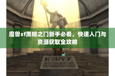 魔兽sf黑暗之门新手必看，快速入门与资源获取全攻略