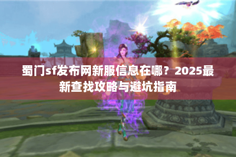 蜀门sf发布网新服信息在哪？2025最新查找攻略与避坑指南