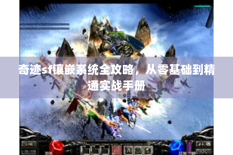 奇迹sf镶嵌系统全攻略，从零基础到精通实战手册