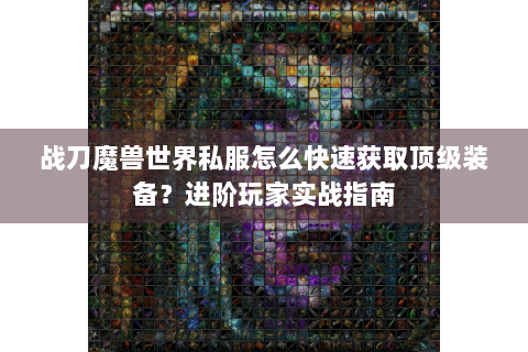 战刀魔兽世界私服怎么快速获取顶级装备？进阶玩家实战指南