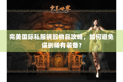 完美国际私服销毁物品攻略，如何避免误删稀有装备？